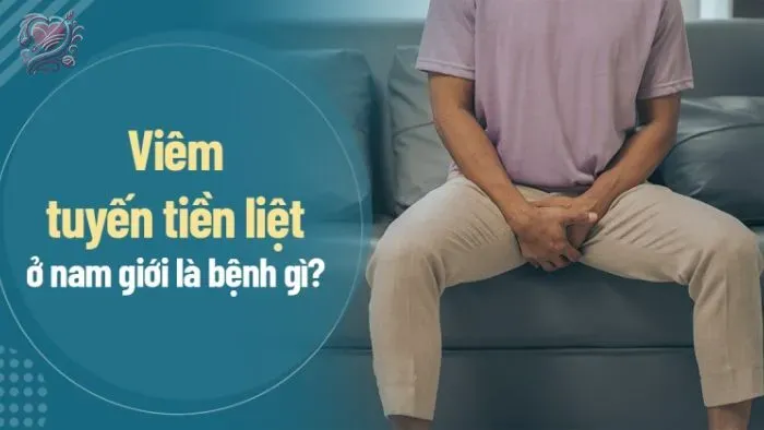 Bệnh viêm tuyến tiền liệt nguyên nhân, dấu hiệu, cách điều trị
