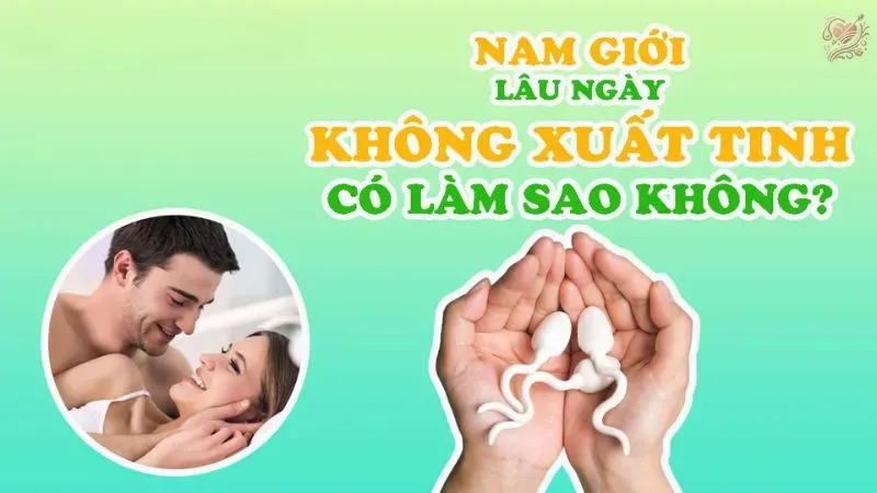Nam giới lâu không xuất tinh có sao không?