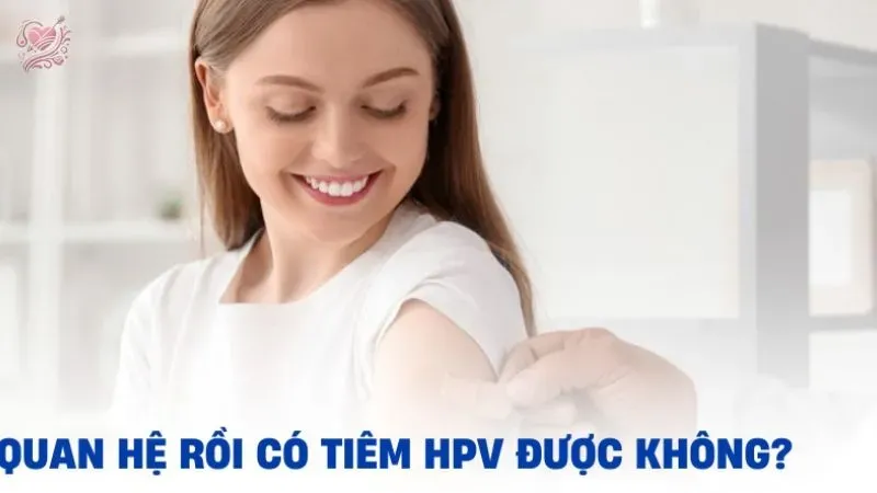 Quan hệ tình dục xong có tiêm hpv được không?