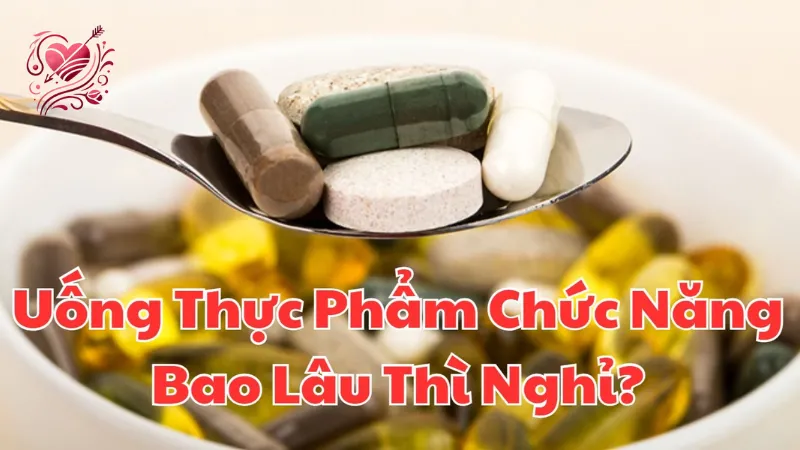 Uống thực phẩm chức năng bao lâu thì nghỉ? Hướng dẫn đầy đủ