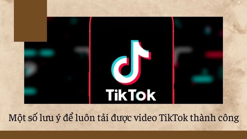 Một số lưu ý để luôn tải được video TikTok thành công