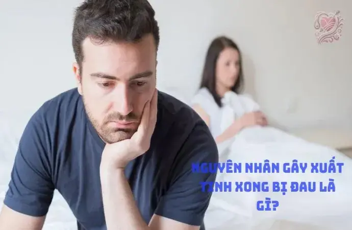 Nguyên nhân gây xuất tinh xong bị đau là gì?