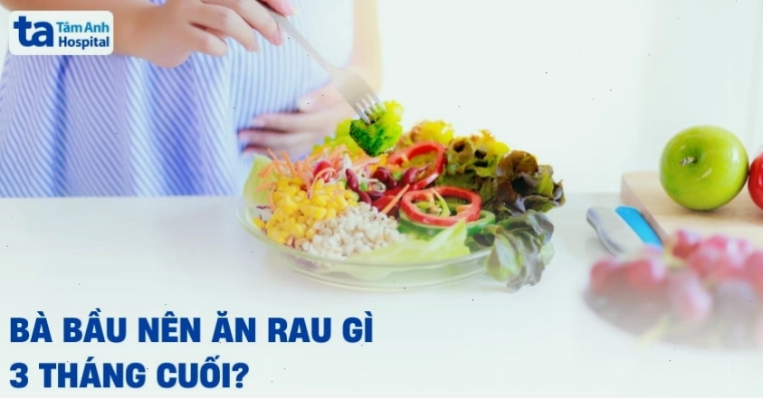 Bà bầu nên ăn gì trong 3 tháng cuối thai kỳ