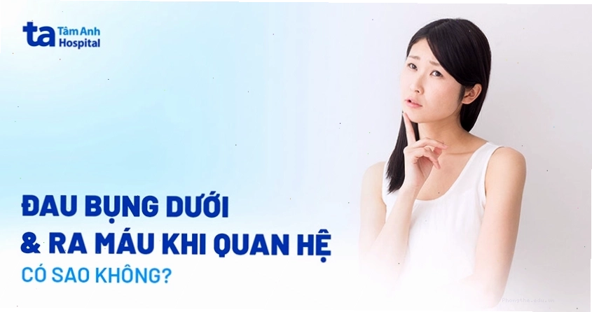 Đau bụng dưới và ra máu sau khi quan hệ có sao không?