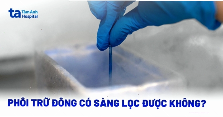 Phôi trữ đông có sàng lọc được không
