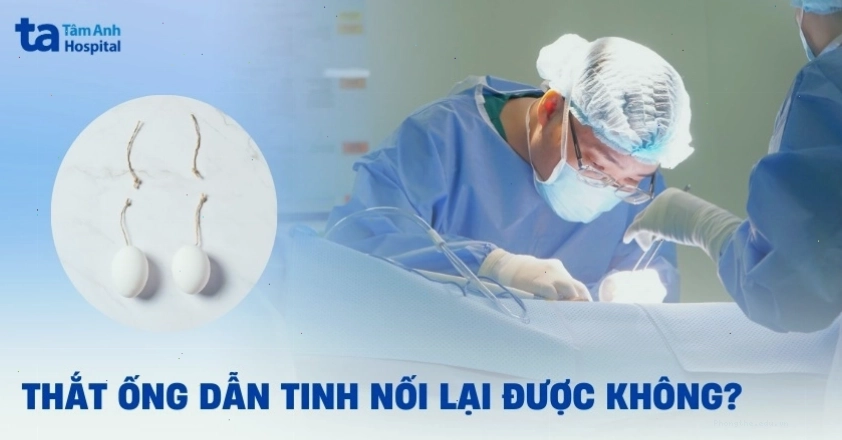 Thắt ống dẫn tinh rồi có nối lại được không và những lưu ý quan trọng