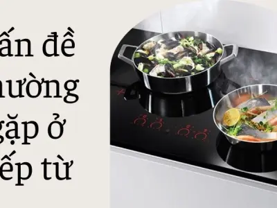 Các vấn đề thường gặp ở bếp từ khiến máy giảm tuổi thọ