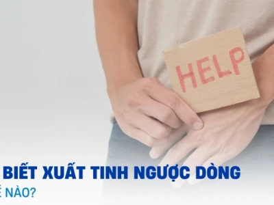 Dấu hiệu xuất tinh ngược dòng: Nguyên nhân, triệu chứng và cách khắc phục